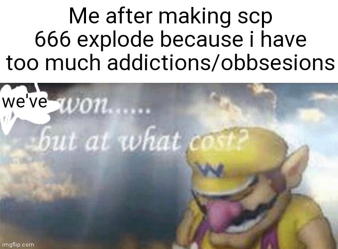 dont comment "there is a scp stream" or im gonna delete your ankles | Me after making scp 666 explode because i have too much addictions/obbsesions; we've | image tagged in memes,funny,ive won but at what cost,scp,scp meme,scp document | made w/ Imgflip meme maker