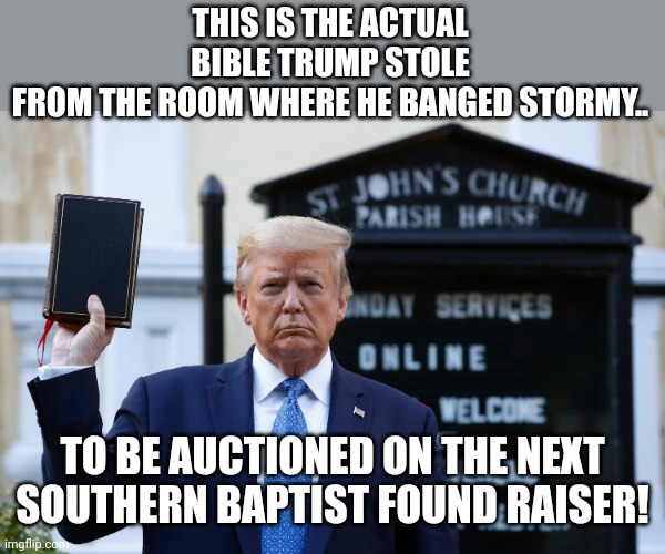 Bible trumpers | THIS IS THE ACTUAL BIBLE TRUMP STOLE FROM THE ROOM WHERE HE BANGED STORMY.. TO BE AUCTIONED ON THE NEXT SOUTHERN BAPTIST FOUND RAISER! | image tagged in conservative,republican,trump,evangelicals,liberal,democrat | made w/ Imgflip meme maker