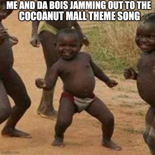 Third World Success Kid Meme | ME AND DA BOIS JAMMING OUT TO THE COCOANUT MALL THEME SONG | image tagged in memes,third world success kid | made w/ Imgflip meme maker