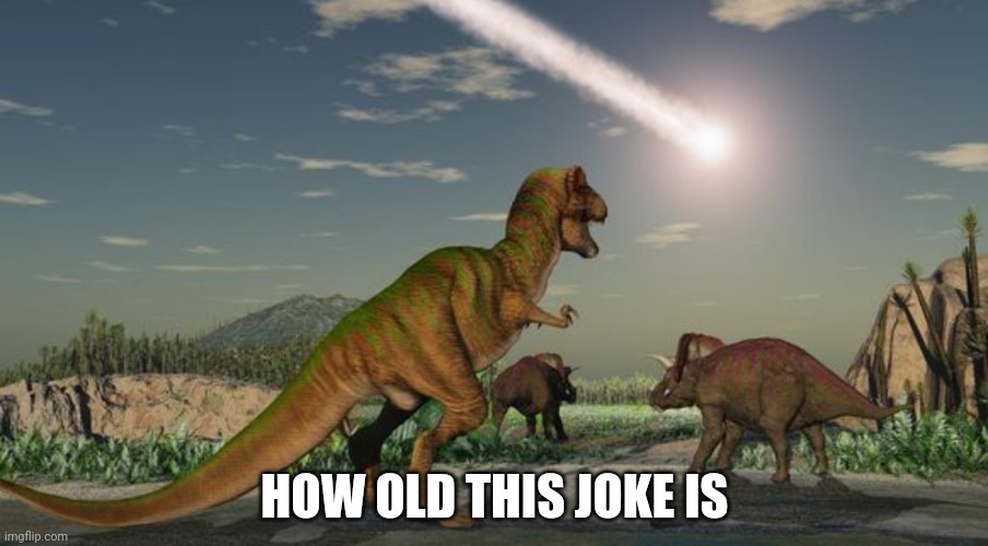 Dinosaurs meteor | HOW OLD THIS JOKE IS | image tagged in dinosaurs meteor | made w/ Imgflip meme maker