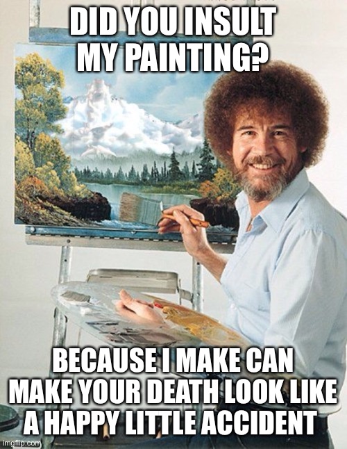 Bob Ross Meme | DID YOU INSULT MY PAINTING? BECAUSE I MAKE CAN MAKE YOUR DEATH LOOK LIKE A HAPPY LITTLE ACCIDENT | image tagged in bob ross meme | made w/ Imgflip meme maker