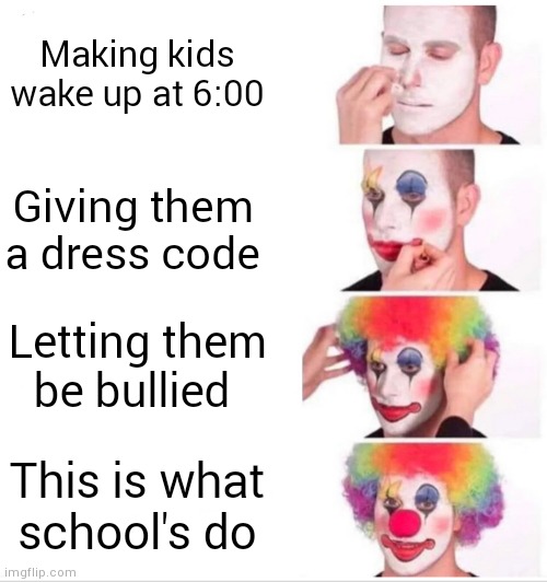 Clown Applying Makeup | Making kids wake up at 6:00; Giving them a dress code; Letting them be bullied; This is what school's do | image tagged in memes,clown applying makeup | made w/ Imgflip meme maker