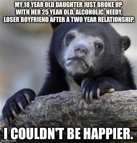 Confession Bear Meme | MY 18 YEAR OLD DAUGHTER JUST BROKE UP WITH HER 25 YEAR OLD, ALCOHOLIC, NEEDY, LOSER BOYFRIEND AFTER A TWO YEAR RELATIONSHIP. I COULDN'T BE H | image tagged in memes,confession bear | made w/ Imgflip meme maker