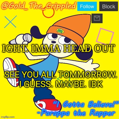 Gold's Parappa Announcement | IGHT. IMMA HEAD OUT; SEE YOU ALL TOMMORROW. I GUESS. MAYBE. IDK | image tagged in gold's parappa announcement | made w/ Imgflip meme maker