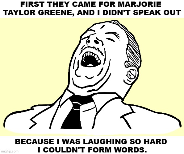 FIRST THEY CAME FOR MARJORIE 
TAYLOR GREENE, AND I DIDN'T SPEAK OUT; BECAUSE I WAS LAUGHING SO HARD 
I COULDN'T FORM WORDS. | image tagged in republican,crazy,politicians | made w/ Imgflip meme maker