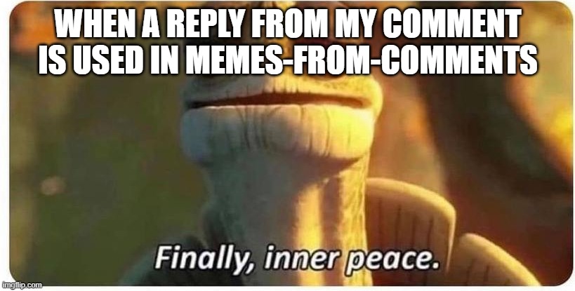 finally inner peace | WHEN A REPLY FROM MY COMMENT IS USED IN MEMES-FROM-COMMENTS | image tagged in finally inner peace | made w/ Imgflip meme maker