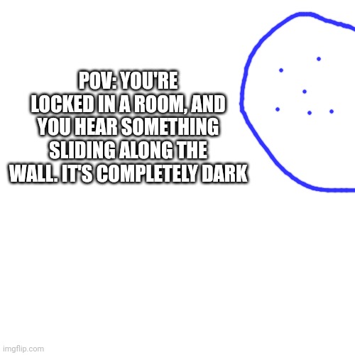 No op ocs, JOKE OCS ALLOWED, I'll respond when I can | POV: YOU'RE LOCKED IN A ROOM, AND YOU HEAR SOMETHING SLIDING ALONG THE WALL. IT'S COMPLETELY DARK | image tagged in memes,blank transparent square | made w/ Imgflip meme maker