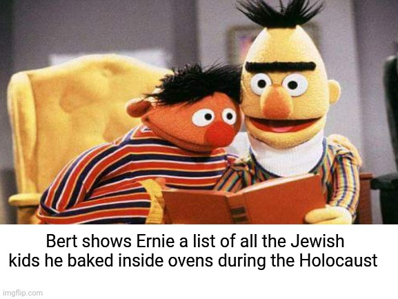 Bert has a great KDR ratio | Bert shows Ernie a list of all the Jewish kids he baked inside ovens during the Holocaust | image tagged in kdrama,albert einstein,ernie and bert,sesame street,holocaust,jewish | made w/ Imgflip meme maker