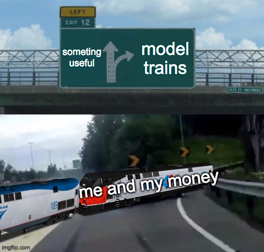 yes i still play with trains | someting useful; model trains; me and my money | image tagged in memes,left exit 12 off ramp | made w/ Imgflip meme maker