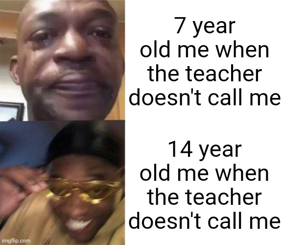 Me irl | 7 year old me when the teacher doesn't call me; 14 year old me when the teacher doesn't call me | image tagged in black guy crying and black guy laughing | made w/ Imgflip meme maker