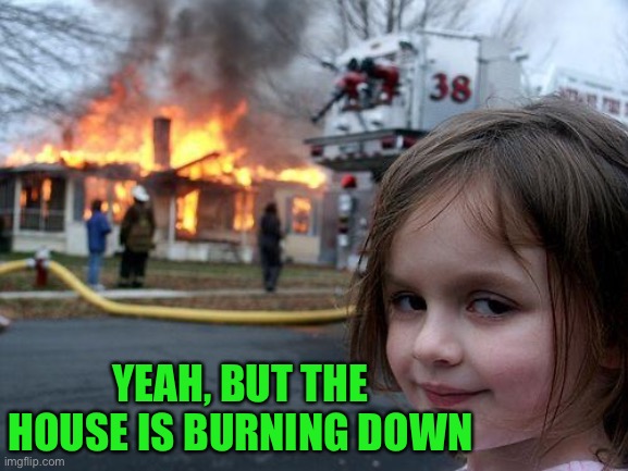 Disaster Girl Meme | YEAH, BUT THE HOUSE IS BURNING DOWN | image tagged in memes,disaster girl | made w/ Imgflip meme maker