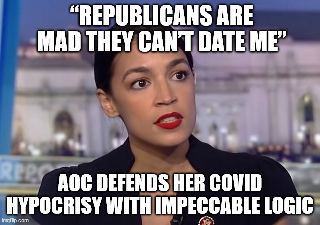 AOC Defends Her Covid Hypocrisy With Impeccable Logic: “Republicans are mad they can’t date me” | “REPUBLICANS ARE MAD THEY CAN’T DATE ME”; AOC DEFENDS HER COVID HYPOCRISY WITH IMPECCABLE LOGIC | image tagged in aoc,covid,desantis,republicans | made w/ Imgflip meme maker