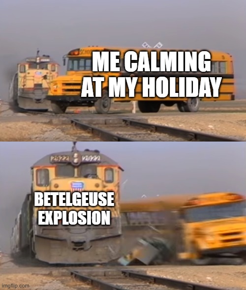 I'm not lving in a planet near Betelgeuse | ME CALMING AT MY HOLIDAY; BETELGEUSE EXPLOSION | image tagged in a train hitting a school bus | made w/ Imgflip meme maker