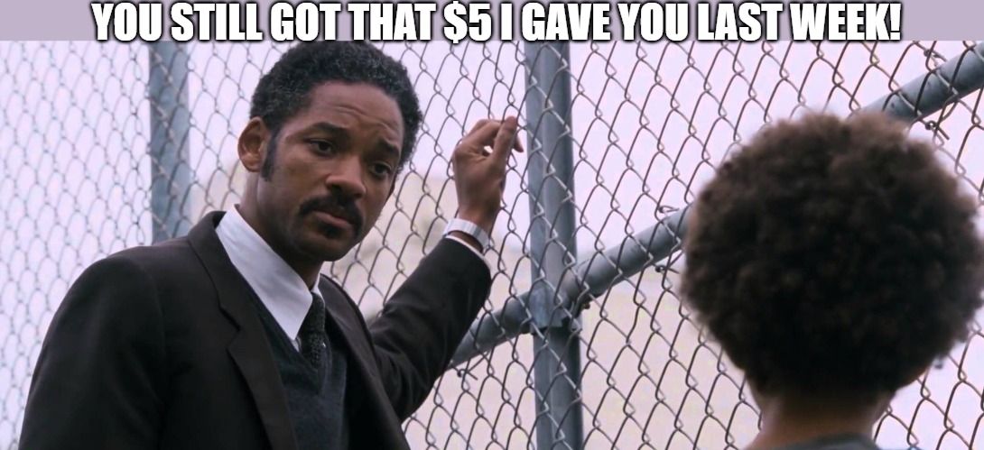 DOING BAD | YOU STILL GOT THAT $5 I GAVE YOU LAST WEEK! | image tagged in will smith pursuit of happiness | made w/ Imgflip meme maker