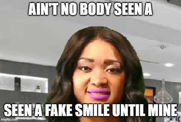 Fake smile | AIN'T NO BODY SEEN A; SEEN A FAKE SMILE UNTIL MINE | image tagged in fake smile | made w/ Imgflip meme maker