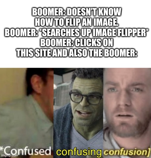 Boomer flip | BOOMER: DOESN’T KNOW HOW TO FLIP AN IMAGE.
BOOMER: *SEARCHES UP IMAGE FLIPPER*
BOOMER: CLICKS ON THIS SITE AND ALSO THE BOOMER: | image tagged in confused confusing confusion,imgflip,boomer,funny,not funny,memes | made w/ Imgflip meme maker