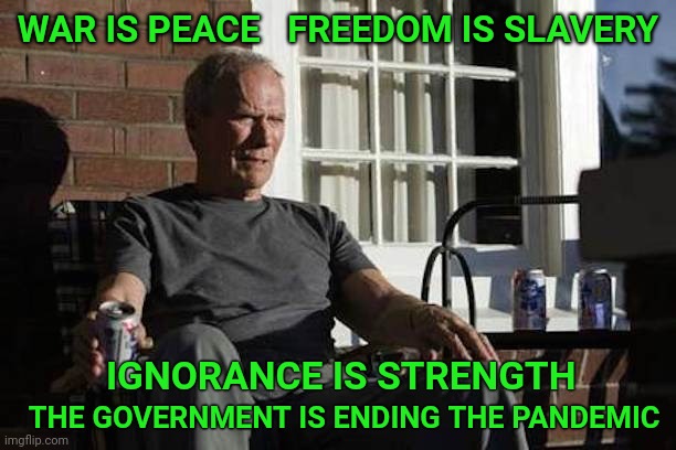 Clint Eastwood Gran Torino | WAR IS PEACE   FREEDOM IS SLAVERY; IGNORANCE IS STRENGTH; THE GOVERNMENT IS ENDING THE PANDEMIC | image tagged in clint eastwood gran torino,pandemic,covid,government,propaganda | made w/ Imgflip meme maker