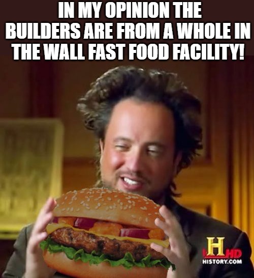 taste great! | IN MY OPINION THE BUILDERS ARE FROM A WHOLE IN THE WALL FAST FOOD FACILITY! | image tagged in cheeseburger,ancient aliens,ancient aliens guy,ancient,ancient aliens dude,aliens | made w/ Imgflip meme maker