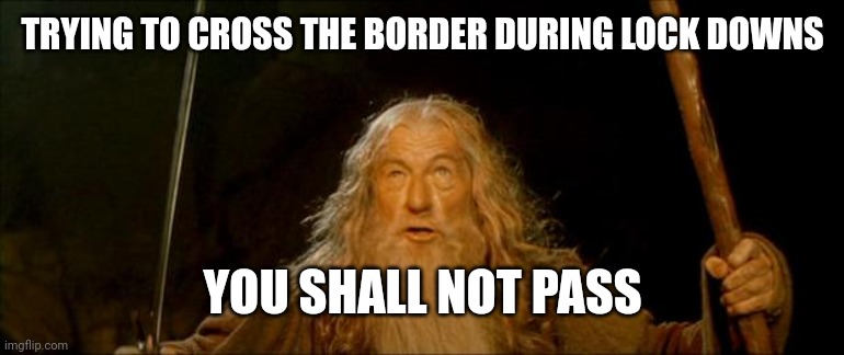 COVID travel | TRYING TO CROSS THE BORDER DURING LOCK DOWNS; YOU SHALL NOT PASS | image tagged in gandalf you shall not pass,covid-19,coronavirus,travel | made w/ Imgflip meme maker