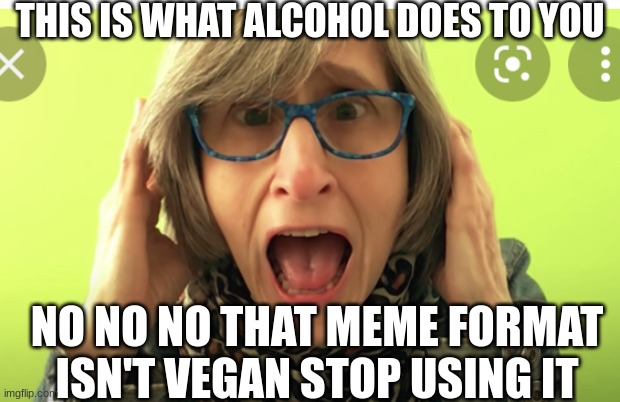 This is what alcohol does to you |  THIS IS WHAT ALCOHOL DOES TO YOU; NO NO NO THAT MEME FORMAT ISN'T VEGAN STOP USING IT | image tagged in vegan teacher | made w/ Imgflip meme maker