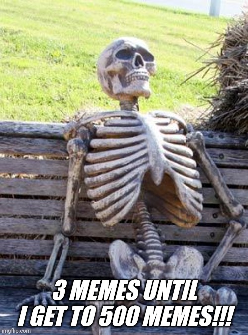 Waiting Skeleton | 3 MEMES UNTIL I GET TO 500 MEMES!!! | image tagged in memes,waiting skeleton | made w/ Imgflip meme maker