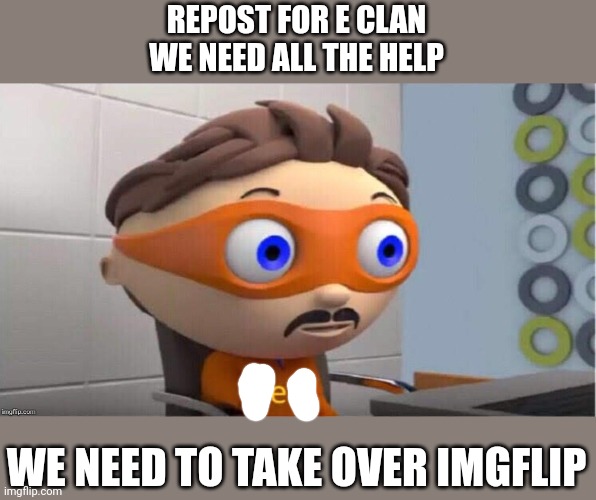 The E Clan starts here (put title as "E Clan Repost" Plz) | REPOST FOR E CLAN
WE NEED ALL THE HELP; WE NEED TO TAKE OVER IMGFLIP | image tagged in protegent yes | made w/ Imgflip meme maker