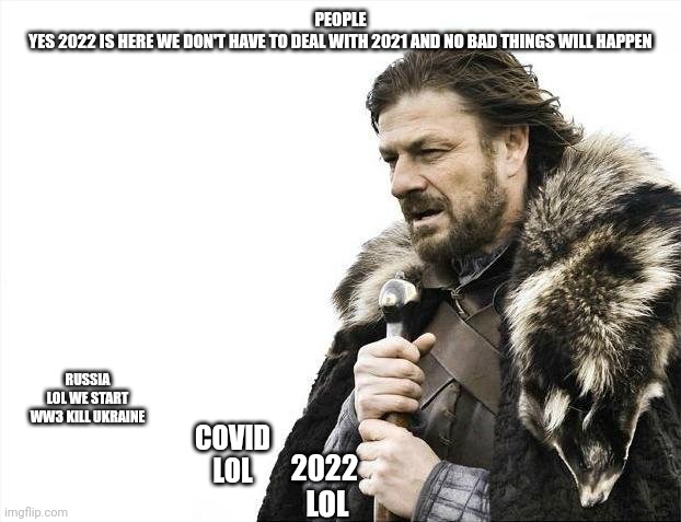 Brace Yourselves X is Coming | PEOPLE
YES 2022 IS HERE WE DON'T HAVE TO DEAL WITH 2021 AND NO BAD THINGS WILL HAPPEN; RUSSIA
LOL WE START WW3 KILL UKRAINE; COVID
LOL; 2022 
LOL | image tagged in memes,brace yourselves x is coming | made w/ Imgflip meme maker