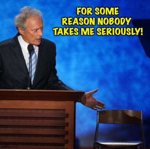 Clint Eastwood Chair. | FOR SOME REASON NOBODY 
TAKES ME SERIOUSLY! | image tagged in clint eastwood chair | made w/ Imgflip meme maker