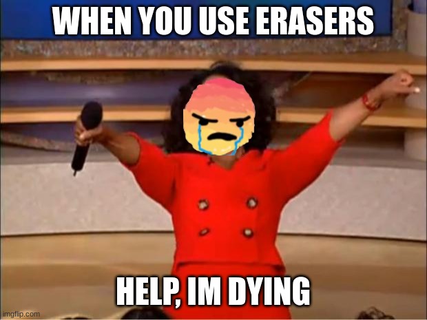 POV: Your an eraser | WHEN YOU USE ERASERS; HELP, IM DYING | image tagged in memes,oprah you get a | made w/ Imgflip meme maker