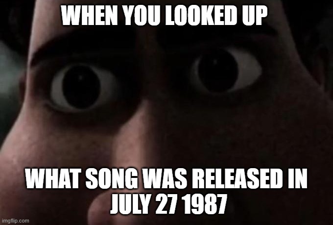 Titan stare | WHEN YOU LOOKED UP; WHAT SONG WAS RELEASED IN
 JULY 27 1987 | image tagged in titan stare | made w/ Imgflip meme maker