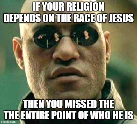 What if i told you |  IF YOUR RELIGION DEPENDS ON THE RACE OF JESUS; THEN YOU MISSED THE THE ENTIRE POINT OF WHO HE IS | image tagged in what if i told you | made w/ Imgflip meme maker