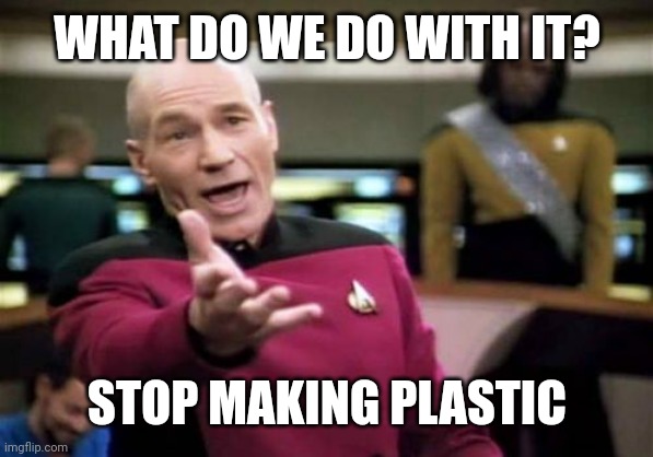 The ultimate recycling | WHAT DO WE DO WITH IT? STOP MAKING PLASTIC | image tagged in memes,picard wtf,plastic,recycling,environment | made w/ Imgflip meme maker