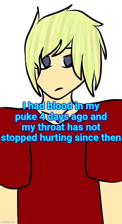 Blonde mf | I had blood in my puke 4 days ago and my throat has not stopped hurting since then | image tagged in blonde mf | made w/ Imgflip meme maker