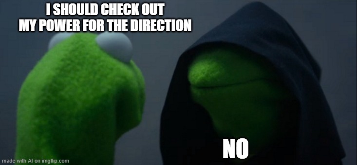 Evil Kermit | I SHOULD CHECK OUT MY POWER FOR THE DIRECTION; NO | image tagged in memes,evil kermit | made w/ Imgflip meme maker