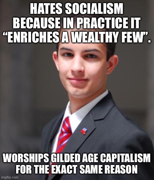 Be consistent. | HATES SOCIALISM BECAUSE IN PRACTICE IT “ENRICHES A WEALTHY FEW”. WORSHIPS GILDED AGE CAPITALISM FOR THE EXACT SAME REASON | image tagged in college conservative,gilded age,capitalism,free market,socialism,conservative logic | made w/ Imgflip meme maker