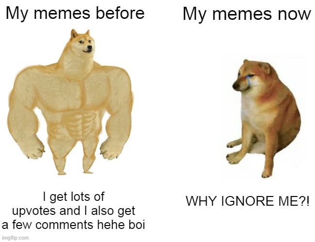 Buff Doge vs. Cheems | My memes before; My memes now; I get lots of upvotes and I also get a few comments hehe boi; WHY IGNORE ME?! | image tagged in memes,buff doge vs cheems | made w/ Imgflip meme maker