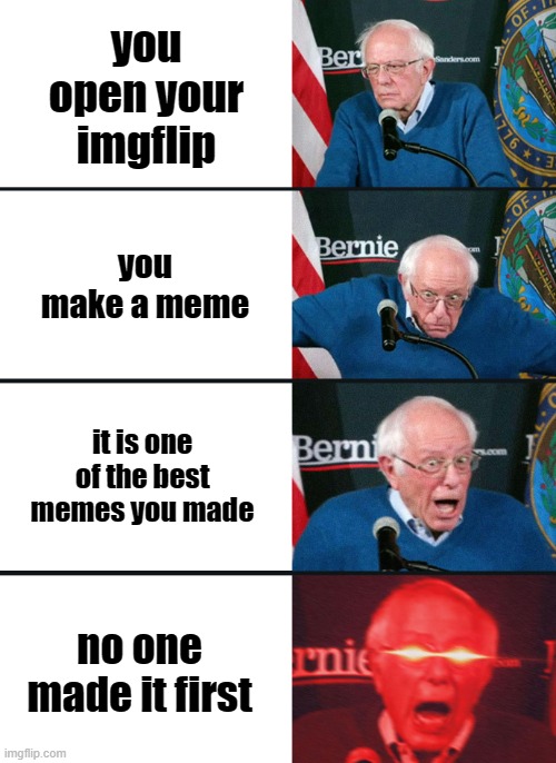 Bernie Sanders reaction (nuked) | you open your imgflip; you make a meme; it is one of the best memes you made; no one made it first | image tagged in bernie sanders reaction nuked | made w/ Imgflip meme maker