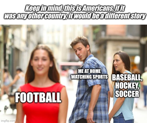 Distracted Boyfriend | Keep in mind, this is Americans, if it was any other country, it would be a different story; ME AT HOME WATCHING SPORTS; BASEBALL, HOCKEY, SOCCER; FOOTBALL | image tagged in memes,distracted boyfriend | made w/ Imgflip meme maker