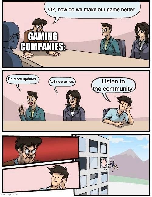 Gaming companies | Ok, how do we make our game better. GAMING COMPANIES:; Do more updates. Add more content. Listen to the community. | image tagged in memes,boardroom meeting suggestion | made w/ Imgflip meme maker