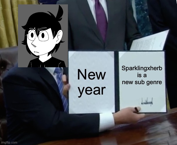 man | New year; Sparklingxherb is a new sub genre | image tagged in memes,trump bill signing | made w/ Imgflip meme maker