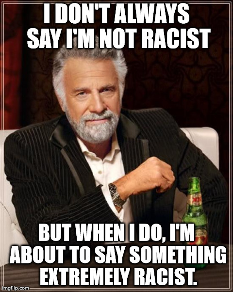 I'm totally not racist | I DON'T ALWAYS SAY I'M NOT RACIST BUT WHEN I DO, I'M ABOUT TO SAY SOMETHING EXTREMELY RACIST. | image tagged in memes,the most interesting man in the world | made w/ Imgflip meme maker