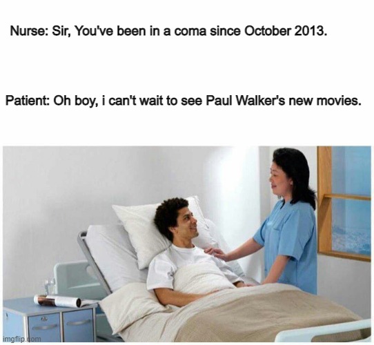 RIP Paul. | Nurse: Sir, You've been in a coma since October 2013. Patient: Oh boy, i can't wait to see Paul Walker's new movies. | image tagged in sir you've been in a coma,paul,walker | made w/ Imgflip meme maker