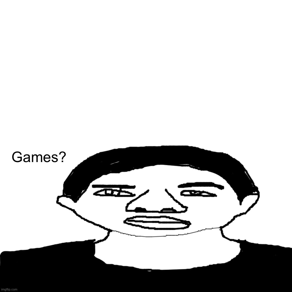Blank Transparent Square Meme | Games? | image tagged in memes,blank transparent square | made w/ Imgflip meme maker