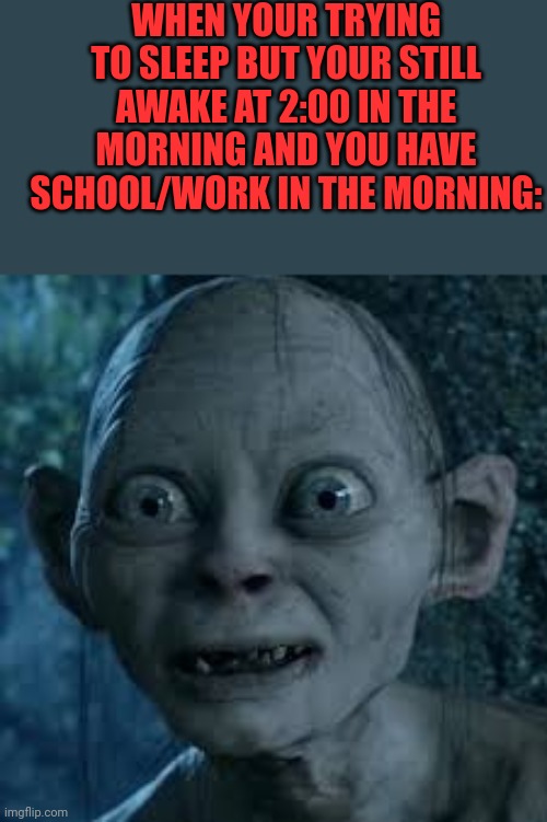 A good title | WHEN YOUR TRYING TO SLEEP BUT YOUR STILL AWAKE AT 2:00 IN THE MORNING AND YOU HAVE SCHOOL/WORK IN THE MORNING: | image tagged in wide eyes | made w/ Imgflip meme maker