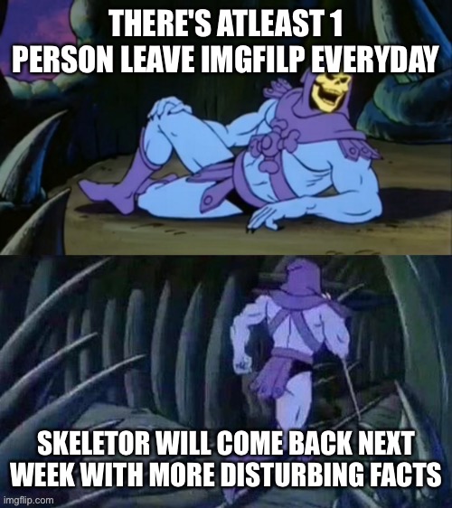 Skeletor disturbing facts | THERE'S ATLEAST 1 PERSON LEAVE IMGFILP EVERYDAY; SKELETOR WILL COME BACK NEXT WEEK WITH MORE DISTURBING FACTS | image tagged in skeletor disturbing facts | made w/ Imgflip meme maker