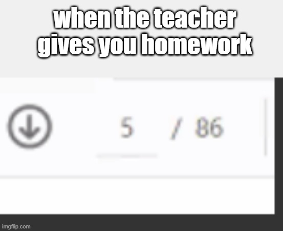 s | when the teacher gives you homework | image tagged in unfunny | made w/ Imgflip meme maker
