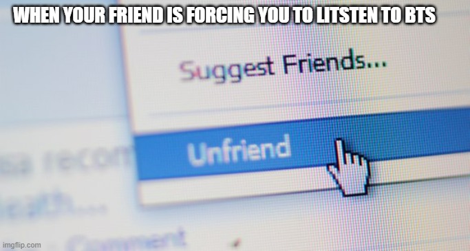 unfriend | WHEN YOUR FRIEND IS FORCING YOU TO LITSTEN TO BTS | image tagged in unfriend | made w/ Imgflip meme maker