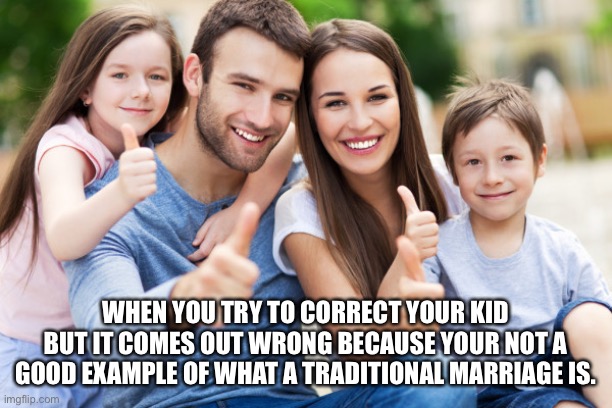 Marriage Story | WHEN YOU TRY TO CORRECT YOUR KID BUT IT COMES OUT WRONG BECAUSE YOUR NOT A GOOD EXAMPLE OF WHAT A TRADITIONAL MARRIAGE IS. | image tagged in marriage | made w/ Imgflip meme maker