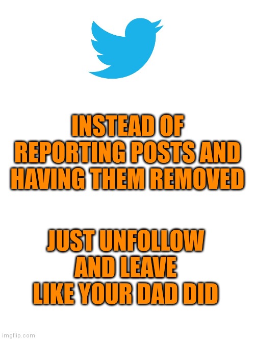 Keep Calm & New Twitter | INSTEAD OF REPORTING POSTS AND HAVING THEM REMOVED; JUST UNFOLLOW AND LEAVE LIKE YOUR DAD DID | image tagged in keep calm and carry on white | made w/ Imgflip meme maker