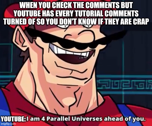 I Am 4 Parallel Universes Ahead Of You | WHEN YOU CHECK THE COMMENTS BUT YOUTUBE HAS EVERY TUTORIAL COMMENTS TURNED OF SO YOU DON'T KNOW IF THEY ARE CRAP YOUTUBE: | image tagged in i am 4 parallel universes ahead of you | made w/ Imgflip meme maker